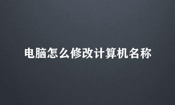 电脑怎么修改计算机名称