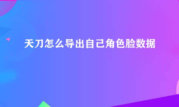 天刀怎么导出自己角色脸数据