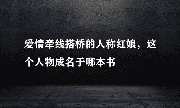 爱情牵线搭桥的人称红娘，这个人物成名于哪本书