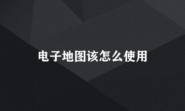 电子地图该怎么使用