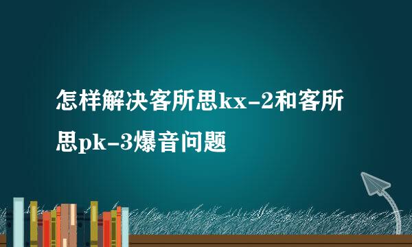 怎样解决客所思kx-2和客所思pk-3爆音问题