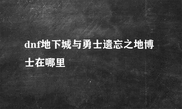 dnf地下城与勇士遗忘之地博士在哪里