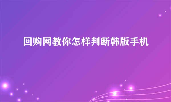 回购网教你怎样判断韩版手机