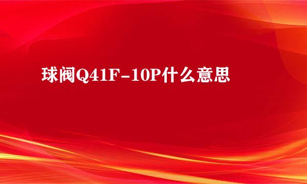 球阀Q41F-10P什么意思