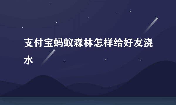 支付宝蚂蚁森林怎样给好友浇水