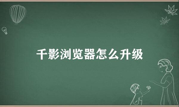 千影浏览器怎么升级