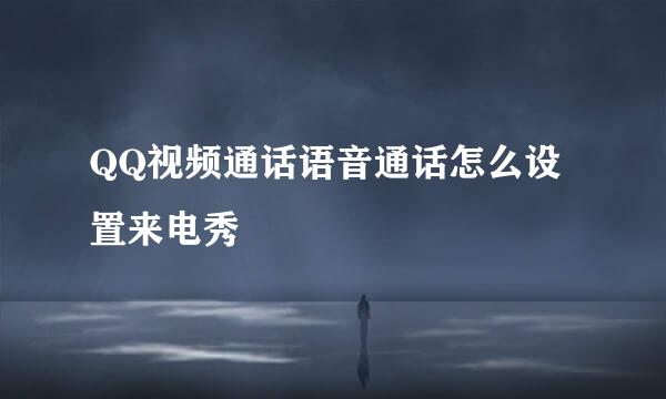 QQ视频通话语音通话怎么设置来电秀