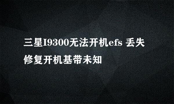 三星I9300无法开机efs 丢失修复开机基带未知