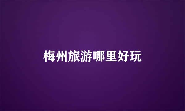 梅州旅游哪里好玩