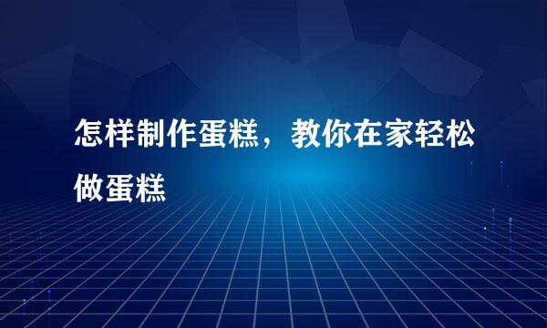 怎样制作蛋糕，教你在家轻松做蛋糕