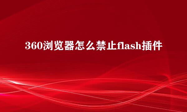 360浏览器怎么禁止flash插件