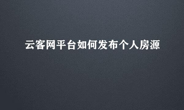 云客网平台如何发布个人房源