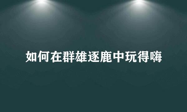 如何在群雄逐鹿中玩得嗨