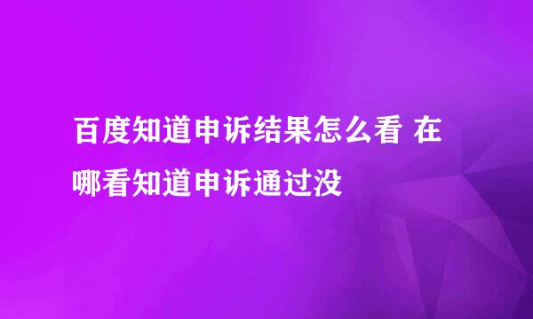 百度知道申诉结果怎么看 在哪看知道申诉通过没