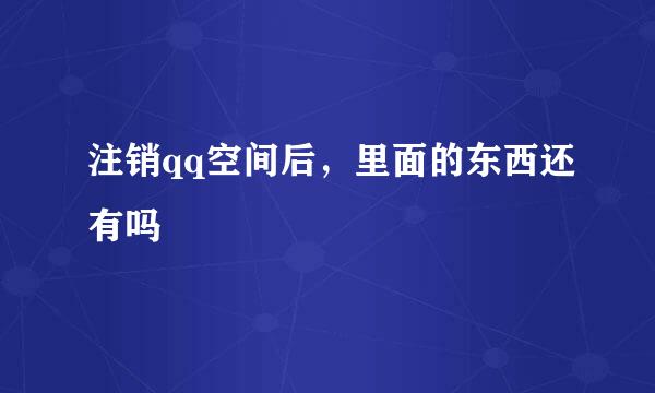 注销qq空间后，里面的东西还有吗