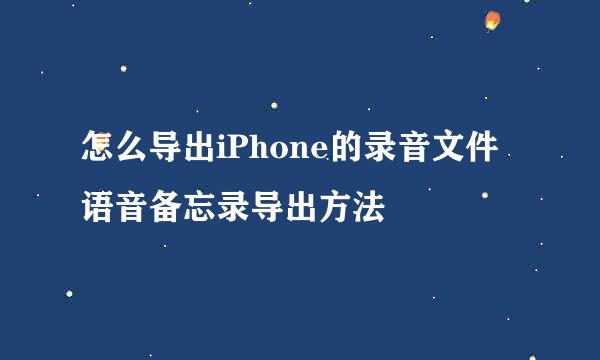 怎么导出iPhone的录音文件 语音备忘录导出方法