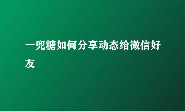 一兜糖如何分享动态给微信好友