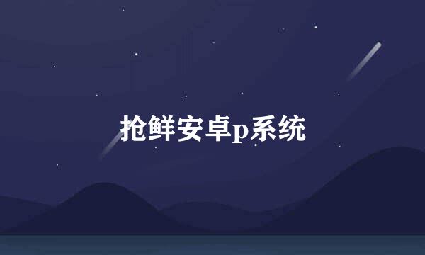 抢鲜安卓p系统