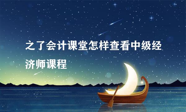 之了会计课堂怎样查看中级经济师课程