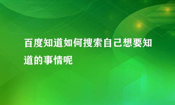 百度知道如何搜索自己想要知道的事情呢