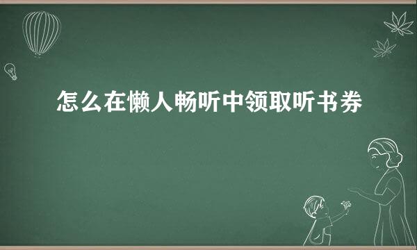怎么在懒人畅听中领取听书券
