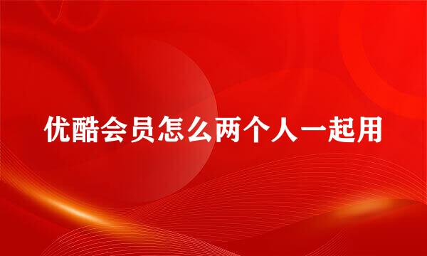 优酷会员怎么两个人一起用