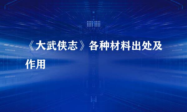 《大武侠志》各种材料出处及作用