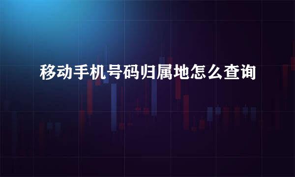 移动手机号码归属地怎么查询