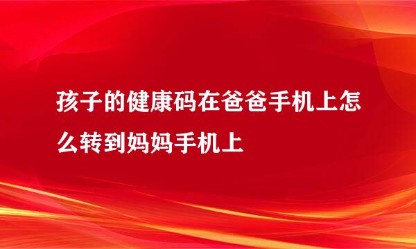 孩子的健康码在爸爸手机上怎么转到妈妈手机上