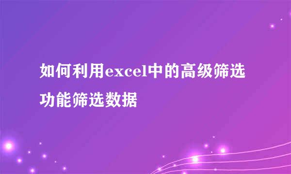如何利用excel中的高级筛选功能筛选数据