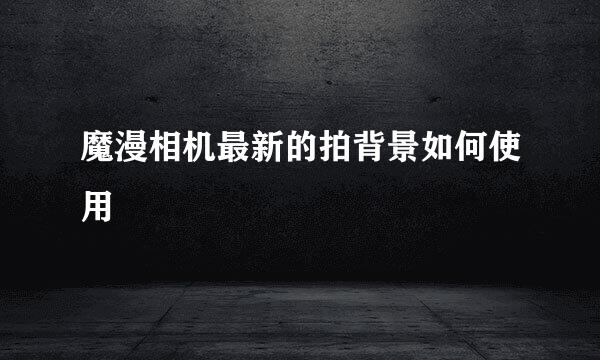 魔漫相机最新的拍背景如何使用