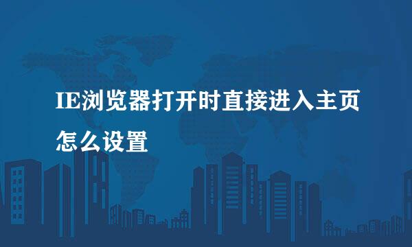 IE浏览器打开时直接进入主页怎么设置