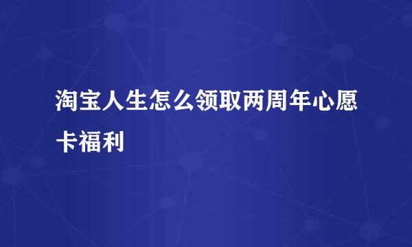 淘宝人生怎么领取两周年心愿卡福利