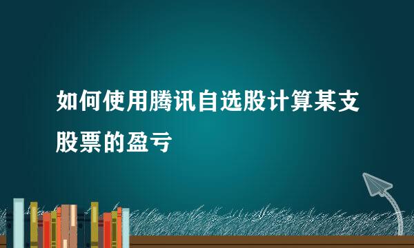 如何使用腾讯自选股计算某支股票的盈亏
