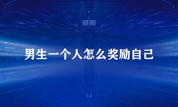 男生一个人怎么奖励自己