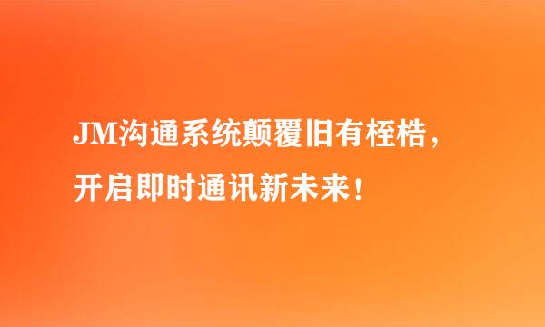 JM沟通系统颠覆旧有桎梏，开启即时通讯新未来！