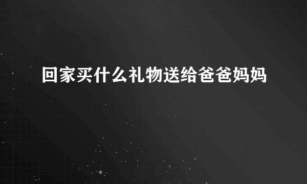回家买什么礼物送给爸爸妈妈