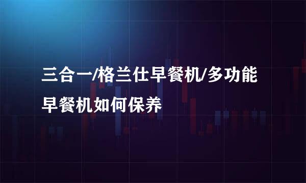 三合一/格兰仕早餐机/多功能早餐机如何保养