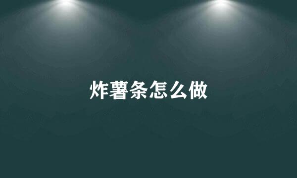 炸薯条怎么做