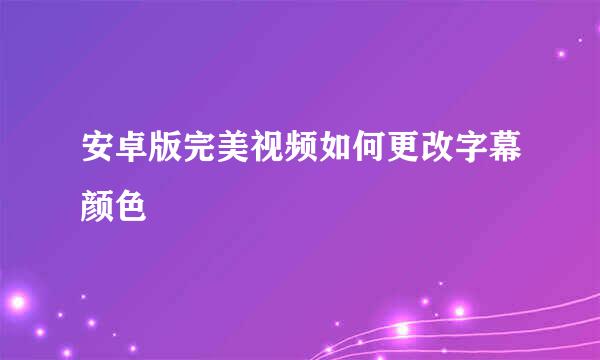 安卓版完美视频如何更改字幕颜色