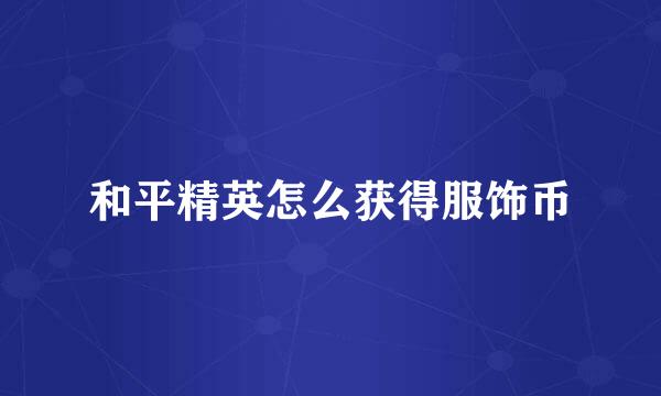 和平精英怎么获得服饰币