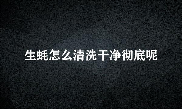 生蚝怎么清洗干净彻底呢