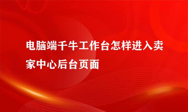 电脑端千牛工作台怎样进入卖家中心后台页面