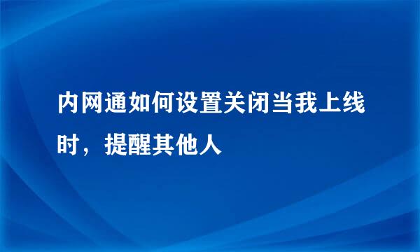 内网通如何设置关闭当我上线时，提醒其他人
