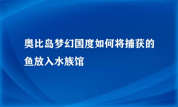 奥比岛梦幻国度如何将捕获的鱼放入水族馆