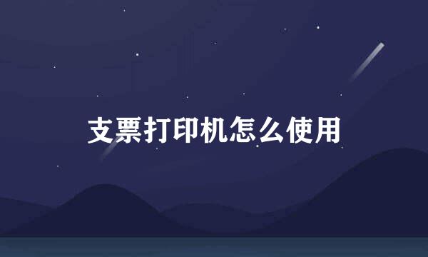 支票打印机怎么使用