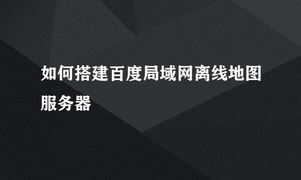 如何搭建百度局域网离线地图服务器