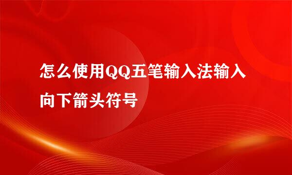 怎么使用QQ五笔输入法输入向下箭头符号