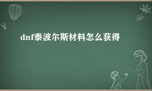 dnf泰波尔斯材料怎么获得