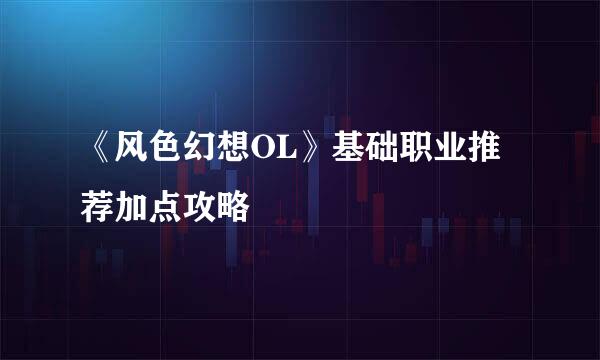 《风色幻想OL》基础职业推荐加点攻略
